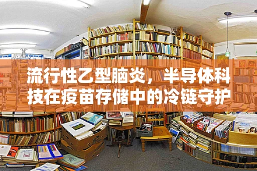 流行性乙型脑炎，半导体科技在疫苗存储中的冷链守护者？
