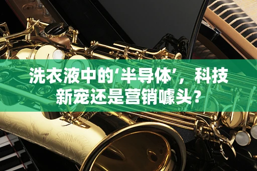 洗衣液中的‘半导体’，科技新宠还是营销噱头？