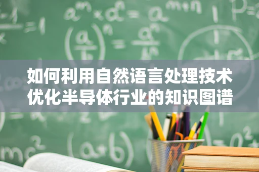 如何利用自然语言处理技术优化半导体行业的知识图谱构建？