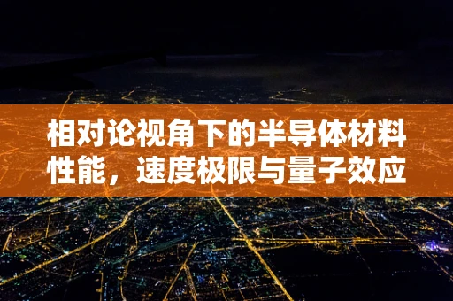 相对论视角下的半导体材料性能，速度极限与量子效应的微妙平衡