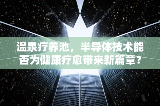 温泉疗养池，半导体技术能否为健康疗愈带来新篇章？