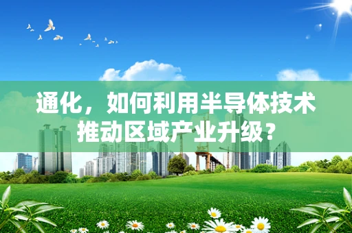 通化，如何利用半导体技术推动区域产业升级？