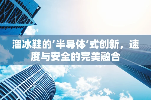 溜冰鞋的‘半导体’式创新，速度与安全的完美融合