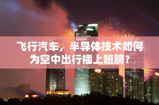 飞行汽车，半导体技术如何为空中出行插上翅膀？