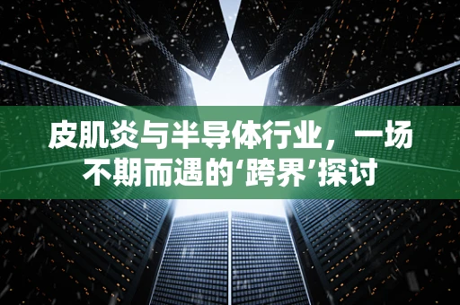 皮肌炎与半导体行业，一场不期而遇的‘跨界’探讨