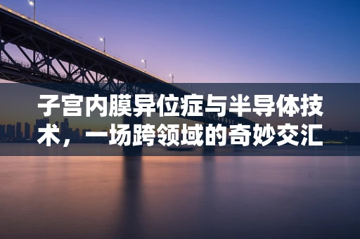 子宫内膜异位症与半导体技术，一场跨领域的奇妙交汇？