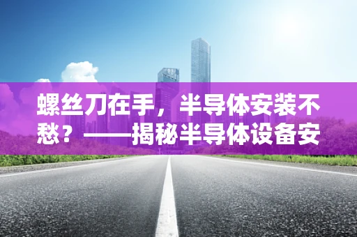 螺丝刀在手，半导体安装不愁？——揭秘半导体设备安装中的螺丝刀使用技巧