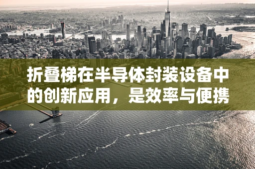 折叠梯在半导体封装设备中的创新应用，是效率与便携性的完美结合吗？