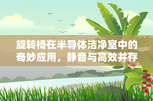 旋转椅在半导体洁净室中的奇妙应用，静音与高效并存的秘密？