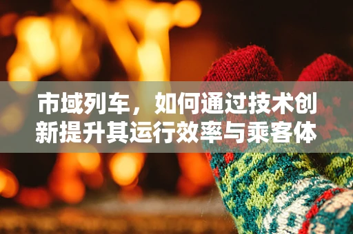 市域列车，如何通过技术创新提升其运行效率与乘客体验？