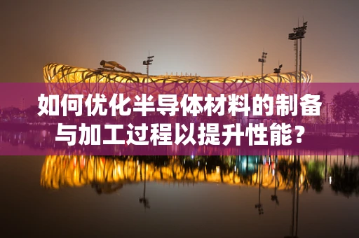 如何优化半导体材料的制备与加工过程以提升性能？