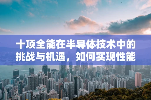 十项全能在半导体技术中的挑战与机遇，如何实现性能的全面飞跃？