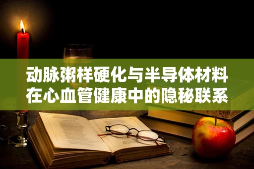 动脉粥样硬化与半导体材料在心血管健康中的隐秘联系
