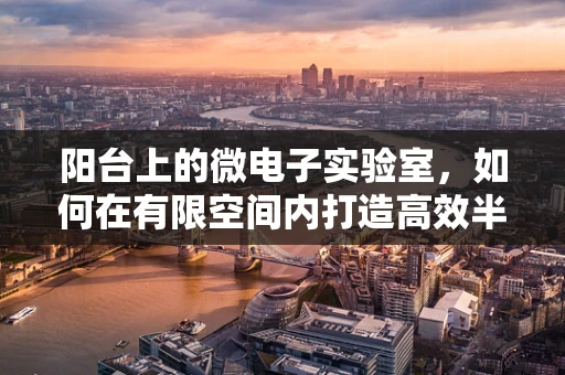 阳台上的微电子实验室，如何在有限空间内打造高效半导体测试环境？
