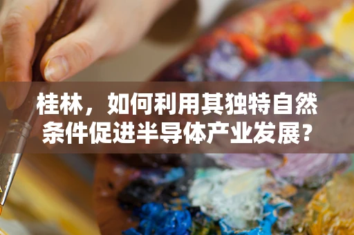 桂林，如何利用其独特自然条件促进半导体产业发展？