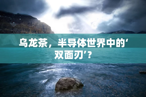 乌龙茶，半导体世界中的‘双面刃’？