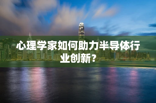 心理学家如何助力半导体行业创新？