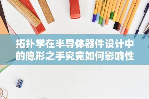 拓扑学在半导体器件设计中的隐形之手究竟如何影响性能？