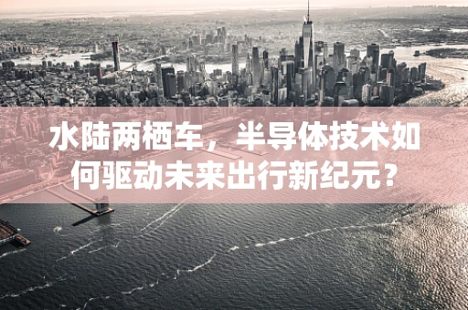 水陆两栖车，半导体技术如何驱动未来出行新纪元？