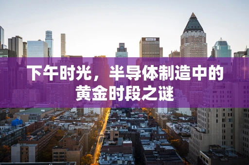 下午时光，半导体制造中的黄金时段之谜