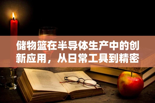 储物篮在半导体生产中的创新应用，从日常工具到精密管理的桥梁