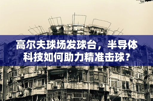 高尔夫球场发球台，半导体科技如何助力精准击球？