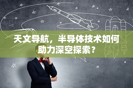 天文导航，半导体技术如何助力深空探索？