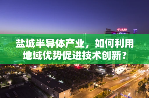 盐城半导体产业，如何利用地域优势促进技术创新？