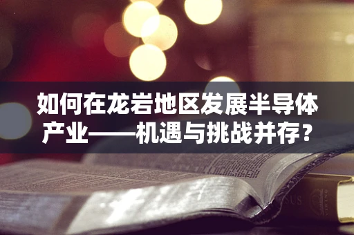 如何在龙岩地区发展半导体产业——机遇与挑战并存？