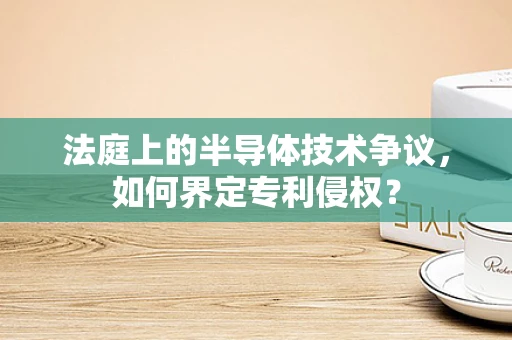 法庭上的半导体技术争议，如何界定专利侵权？