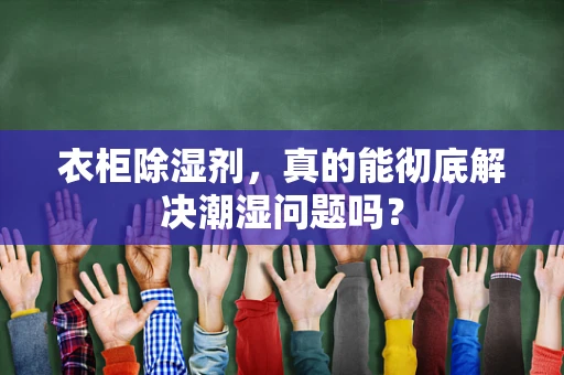 衣柜除湿剂，真的能彻底解决潮湿问题吗？