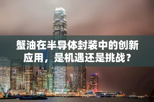 蟹油在半导体封装中的创新应用，是机遇还是挑战？