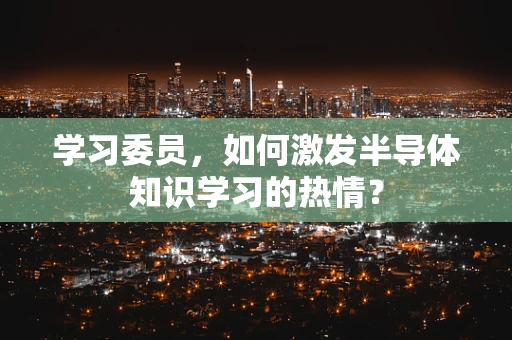 学习委员，如何激发半导体知识学习的热情？