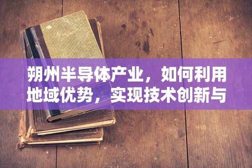 朔州半导体产业，如何利用地域优势，实现技术创新与可持续发展？