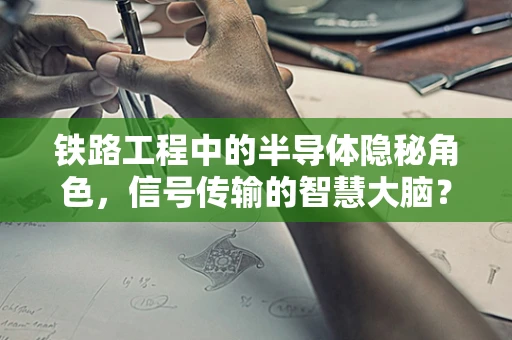 铁路工程中的半导体隐秘角色，信号传输的智慧大脑？