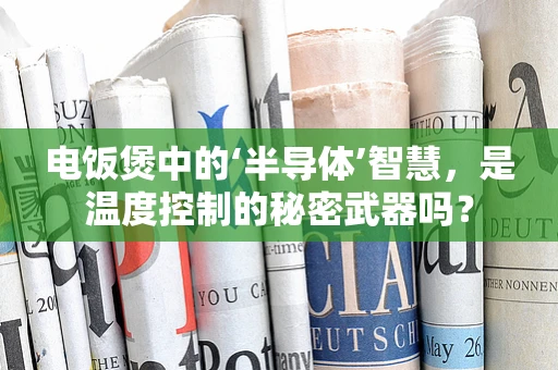 电饭煲中的‘半导体’智慧，是温度控制的秘密武器吗？