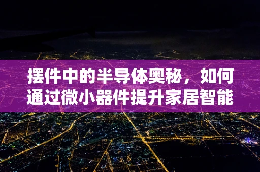 摆件中的半导体奥秘，如何通过微小器件提升家居智能感？