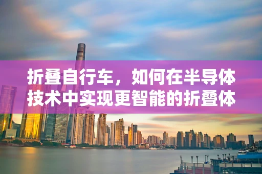 折叠自行车，如何在半导体技术中实现更智能的折叠体验？