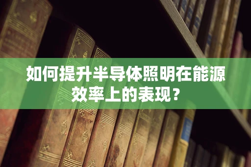 如何提升半导体照明在能源效率上的表现？
