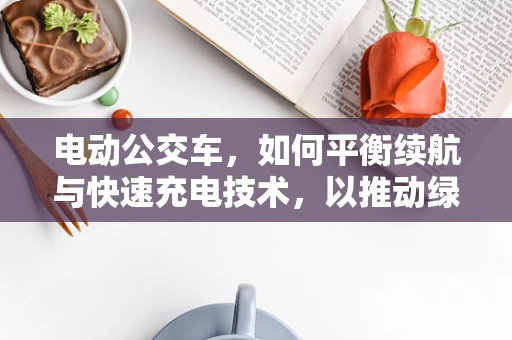 电动公交车，如何平衡续航与快速充电技术，以推动绿色出行？
