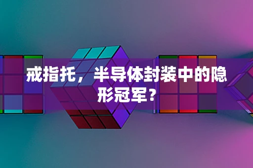戒指托，半导体封装中的隐形冠军？