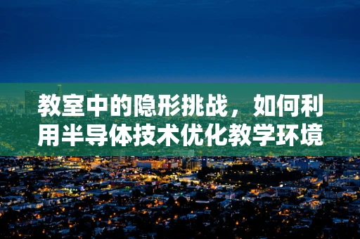 教室中的隐形挑战，如何利用半导体技术优化教学环境？