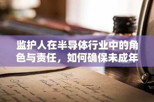 监护人在半导体行业中的角色与责任，如何确保未成年人的安全与成长？