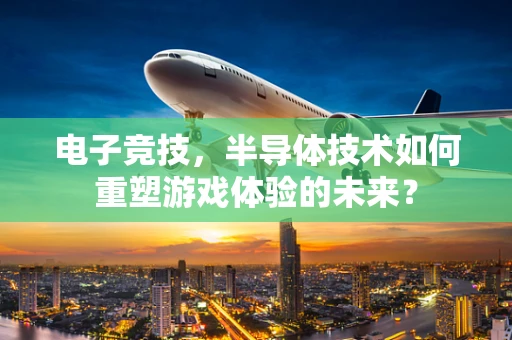 电子竞技，半导体技术如何重塑游戏体验的未来？