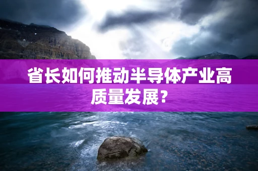 省长如何推动半导体产业高质量发展？