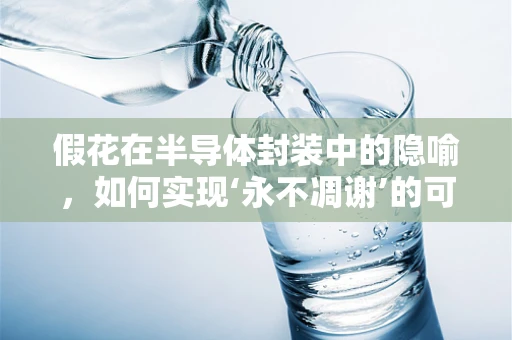 假花在半导体封装中的隐喻，如何实现‘永不凋谢’的可靠性？