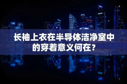 长袖上衣在半导体洁净室中的穿着意义何在？