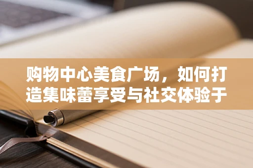 购物中心美食广场，如何打造集味蕾享受与社交体验于一体的新型餐饮空间？
