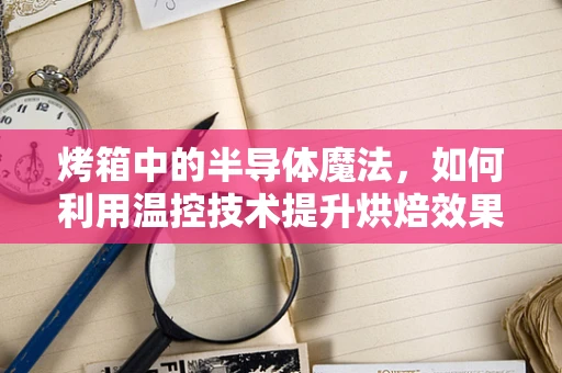 烤箱中的半导体魔法，如何利用温控技术提升烘焙效果？