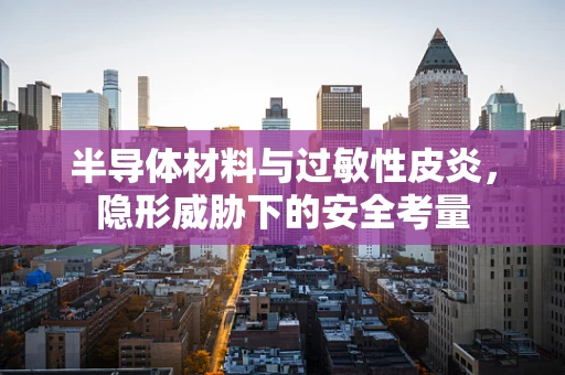 半导体材料与过敏性皮炎，隐形威胁下的安全考量